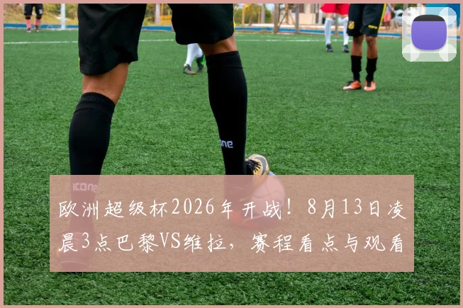 欧洲超级杯2026年开战！8月13日凌晨3点巴黎VS维拉，赛程看点与观看指南全解析