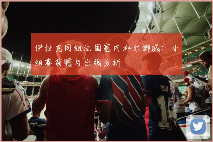 伊拉克同组法国塞内加尔挪威：小组赛前瞻与出线分析