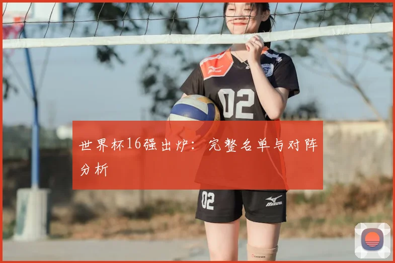 世界杯16强出炉：完整名单与对阵分析