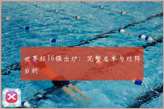 世界杯16强出炉：完整名单与对阵分析