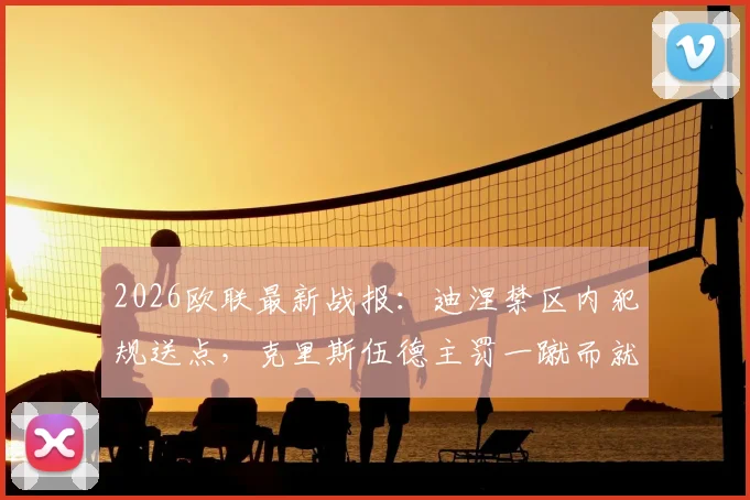 2026欧联最新战报：迪涅禁区内犯规送点，克里斯伍德主罚一蹴而就，诺丁汉森林主场1-0力克阿斯顿维拉