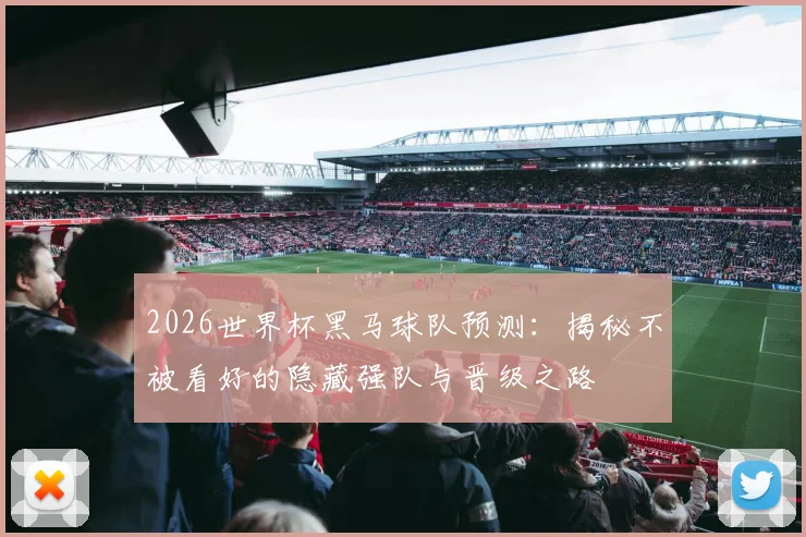 2026世界杯黑马球队预测：揭秘不被看好的隐藏强队与晋级之路
