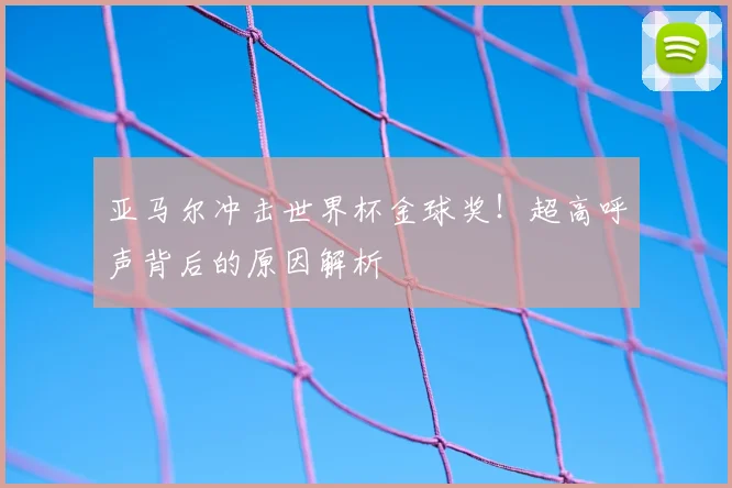 亚马尔冲击世界杯金球奖！超高呼声背后的原因解析