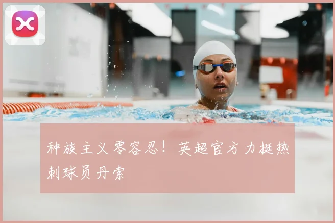 种族主义零容忍！英超官方力挺热刺球员丹索