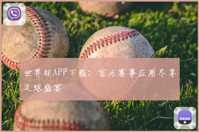 世界杯APP下载：官方赛事应用尽享足球盛宴