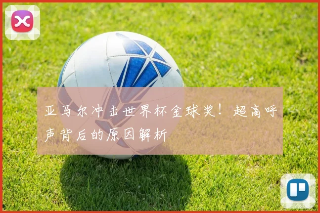 亚马尔冲击世界杯金球奖!超高呼声背后的原因解析