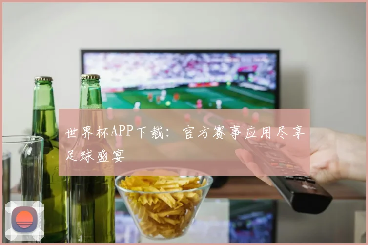 世界杯APP下载：官方赛事应用尽享足球盛宴