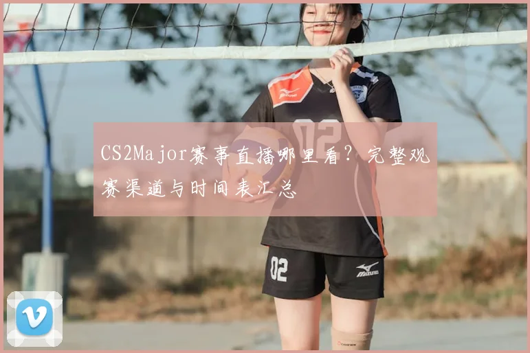 CS2Major赛事直播哪里看？完整观赛渠道与时间表汇总