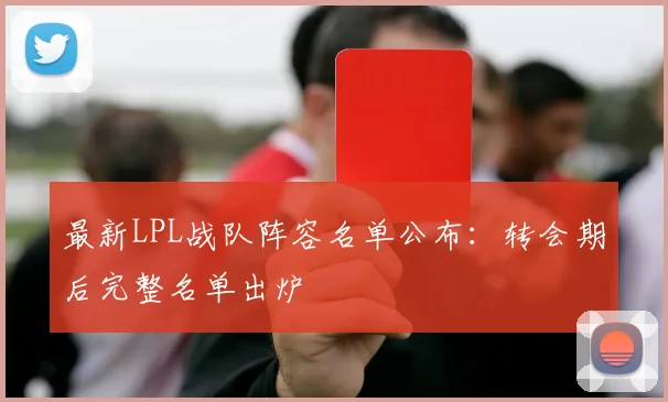 最新LPL战队阵容名单公布：转会期后完整名单出炉
