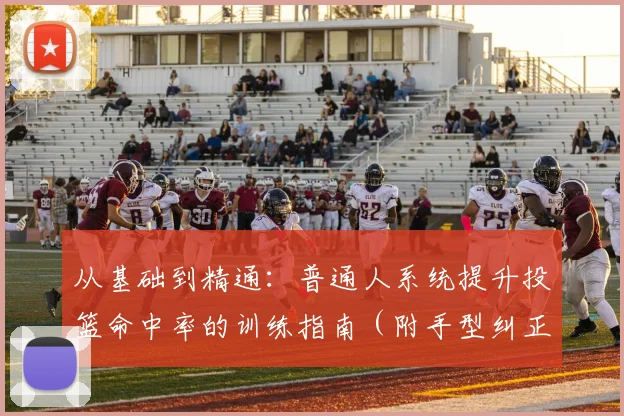 从基础到精通：普通人系统提升投篮命中率的训练指南（附手型纠正）