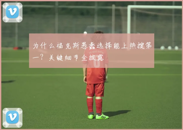 为什么福克斯愚蠢选择能上热搜第一？关键细节全披露