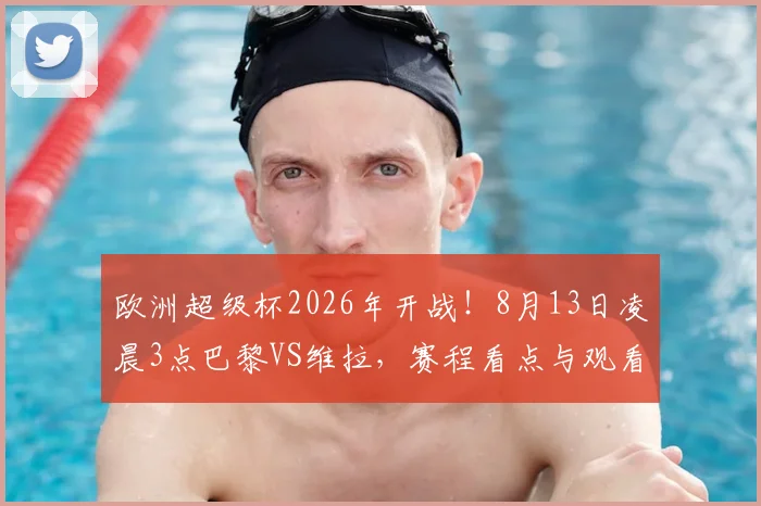 欧洲超级杯2026年开战！8月13日凌晨3点巴黎VS维拉，赛程看点与观看指南全解析
