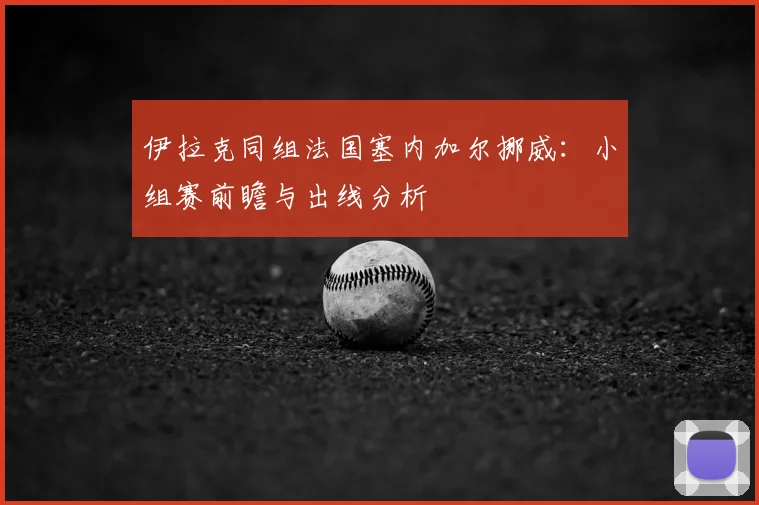 伊拉克同组法国塞内加尔挪威：小组赛前瞻与出线分析