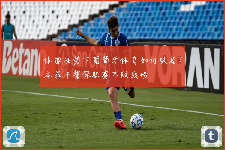 体能劣势下葡萄牙体育如何破局？本菲卡誓保联赛不败战绩