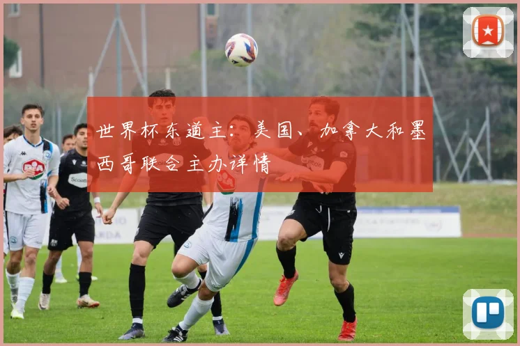 世界杯东道主：美国、加拿大和墨西哥联合主办详情