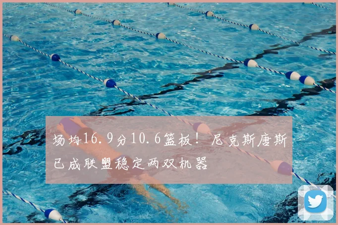 场均16.9分10.6篮板！尼克斯唐斯已成联盟稳定两双机器