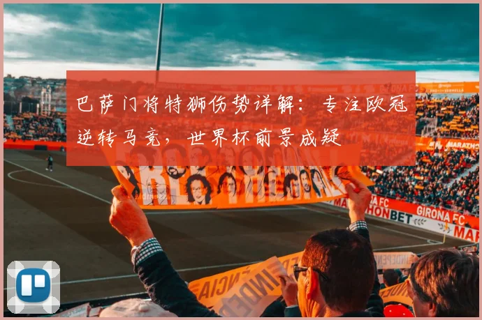 巴萨门将特狮伤势详解：专注欧冠逆转马竞，世界杯前景成疑