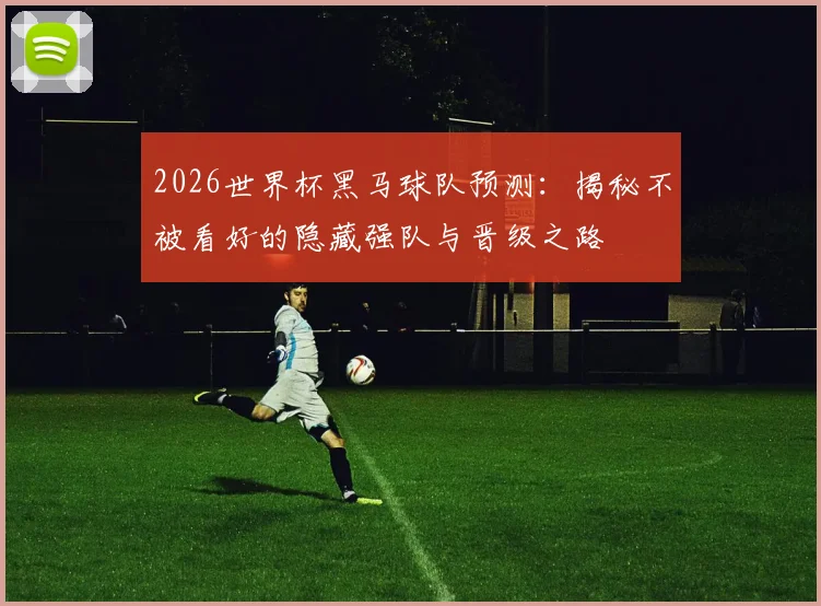 2026世界杯黑马球队预测：揭秘不被看好的隐藏强队与晋级之路